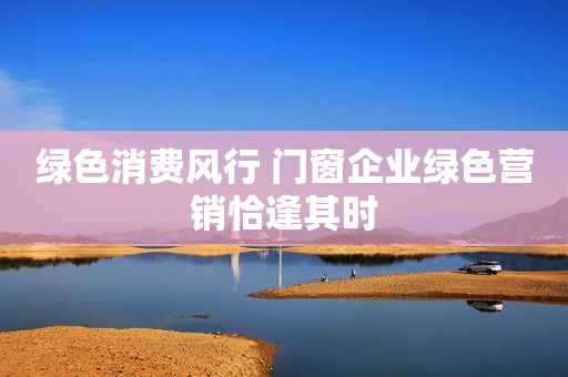 绿色消费风行 门窗企业绿色营销恰逢其时