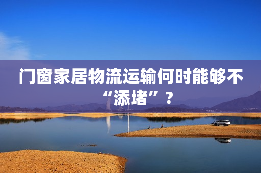 门窗家居物流运输何时能够不“添堵”?