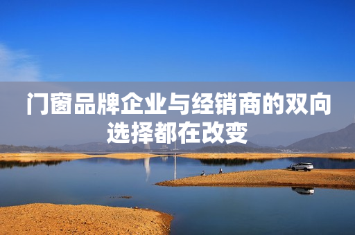 门窗品牌企业与经销商的双向选择都在改变