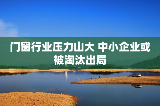 门窗行业压力山大 中小企业或被淘汰出局