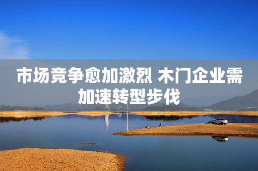 市场竞争愈加激烈 木门企业需加速转型步伐