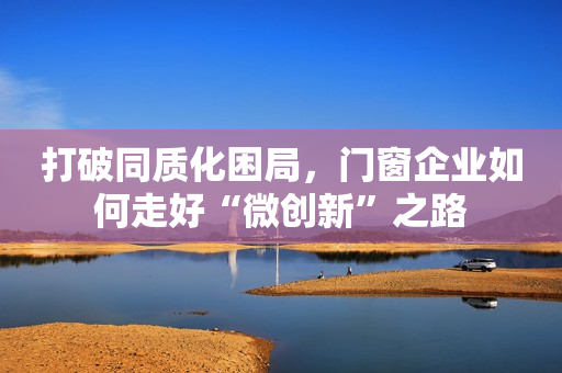 打破同质化困局，门窗企业如何走好“微创新”之路