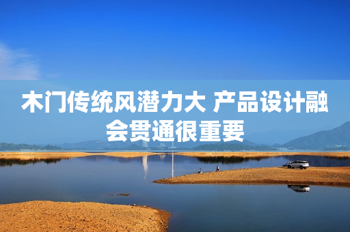 木门传统风潜力大 产品设计融会贯通很重要