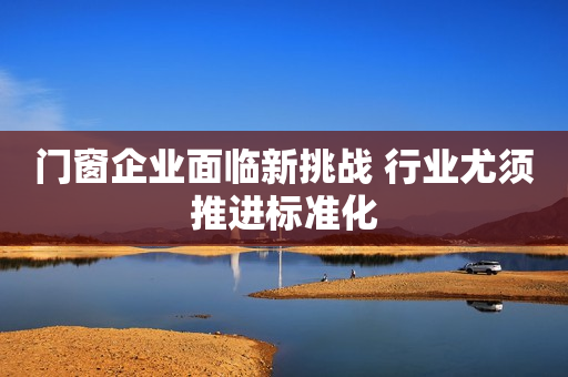 门窗企业面临新挑战 行业尤须推进标准化