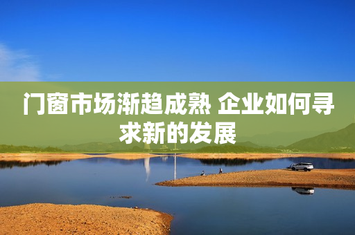 门窗市场渐趋成熟 企业如何寻求新的发展