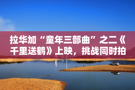拉华加“童年三部曲”之二《千里送鹤》上映，挑战同时拍摄儿童和动物