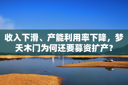 收入下滑、产能利用率下降，梦天木门为何还要募资扩产？