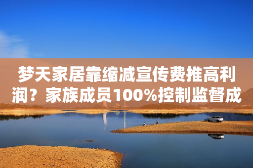 梦天家居靠缩减宣传费推高利润？家族成员100%控制监督成难题