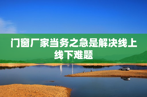 门窗厂家当务之急是解决线上线下难题