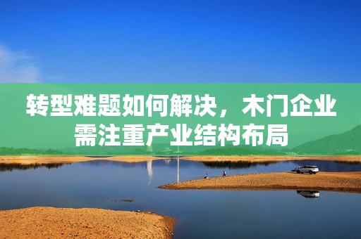 转型难题如何解决，木门企业需注重产业结构布局