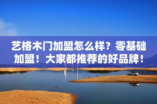艺格木门加盟怎么样？零基础加盟！大家都推荐的好品牌！