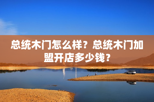 总统木门怎么样？总统木门加盟开店多少钱？
