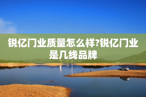 锐亿门业质量怎么样?锐亿门业是几线品牌