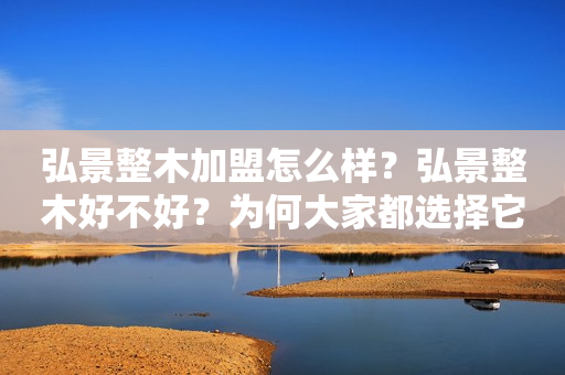 弘景整木加盟怎么样？弘景整木好不好？为何大家都选择它？