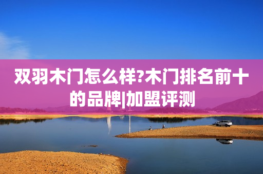 双羽木门怎么样?木门排名前十的品牌|加盟评测