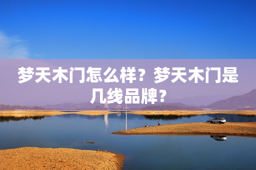 梦天木门怎么样？梦天木门是几线品牌？