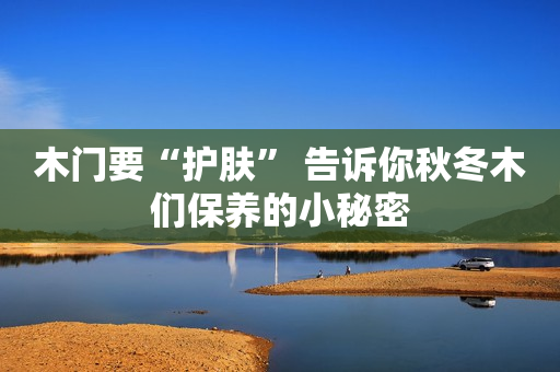 木门要“护肤” 告诉你秋冬木们保养的小秘密