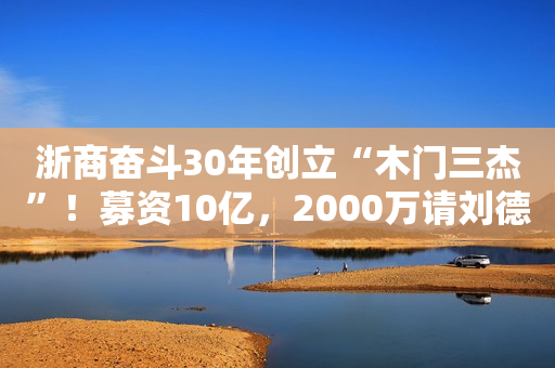 浙商奋斗30年创立“木门三杰”！募资10亿，2000万请刘德华代言？新浪财经2020-06-22 17:50新浪财经2020-06-22 17:50