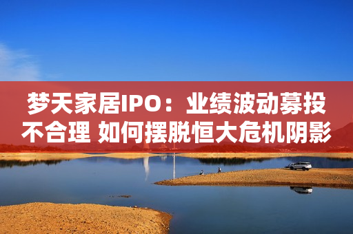 梦天家居IPO：业绩波动募投不合理 如何摆脱恒大危机阴影金融界2021-12-13 08:32金融界2021-12-13 08:32