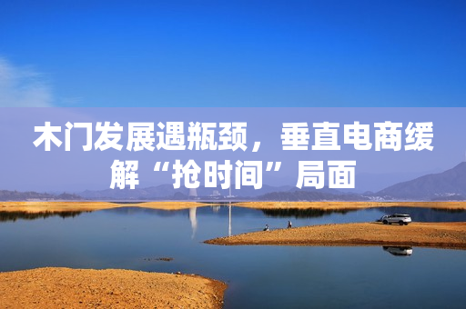 木门发展遇瓶颈，垂直电商缓解“抢时间”局面