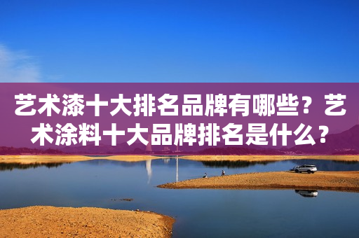 艺术漆十大排名品牌有哪些？艺术涂料十大品牌排名是什么？