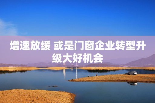 增速放缓 或是门窗企业转型升级大好机会