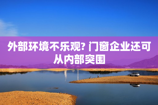 外部环境不乐观? 门窗企业还可从内部突围