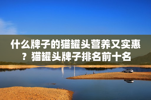 什么牌子的猫罐头营养又实惠？猫罐头牌子排名前十名