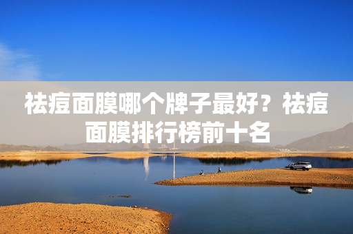 祛痘面膜哪个牌子最好？祛痘面膜排行榜前十名