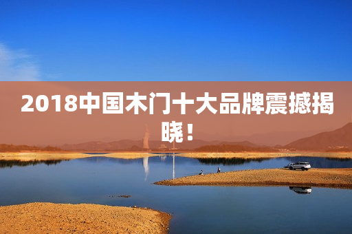 2018中国木门十大品牌震撼揭晓！