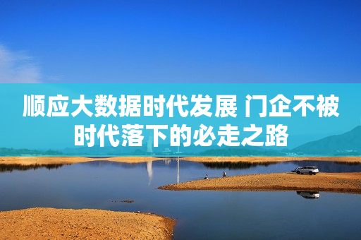 顺应大数据时代发展 门企不被时代落下的必走之路