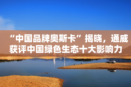 “中国品牌奥斯卡”揭晓，通威获评中国绿色生态十大影响力品牌