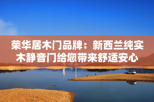 荣华居木门品牌：新西兰纯实木静音门给您带来舒适安心