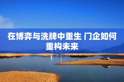 在博弈与洗牌中重生 门企如何重构未来