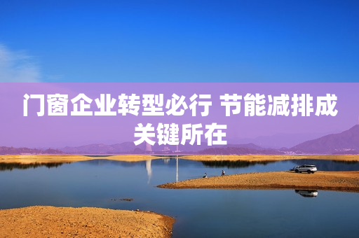 门窗企业转型必行 节能减排成关键所在