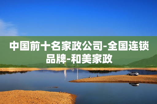 中国前十名家政公司-全国连锁品牌-和美家政