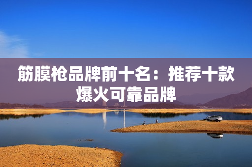 筋膜枪品牌前十名：推荐十款爆火可靠品牌