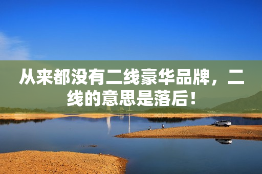 从来都没有二线豪华品牌，二线的意思是落后！