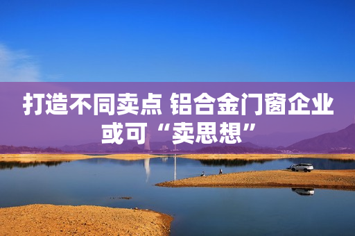打造不同卖点 铝合金门窗企业或可“卖思想”
