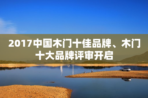 2017中国木门十佳品牌、木门十大品牌评审开启