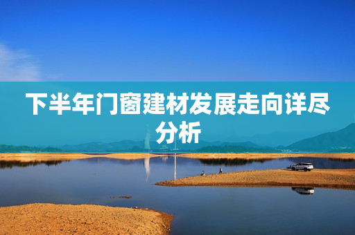 下半年门窗建材发展走向详尽分析