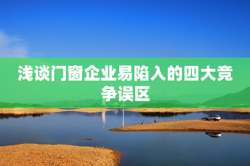 浅谈门窗企业易陷入的四大竞争误区