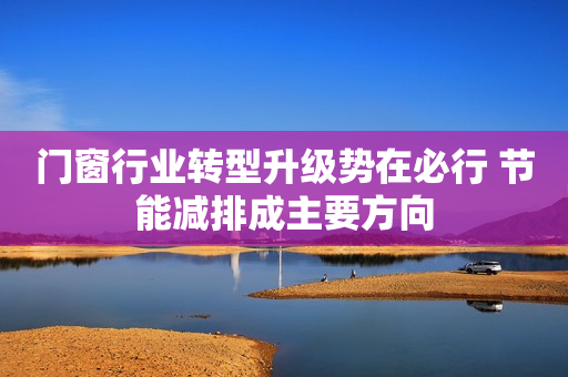 门窗行业转型升级势在必行 节能减排成主要方向
