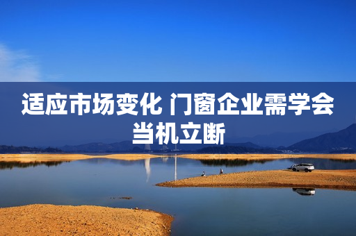 适应市场变化 门窗企业需学会当机立断