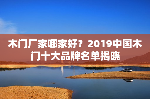 木门厂家哪家好？2019中国木门十大品牌名单揭晓