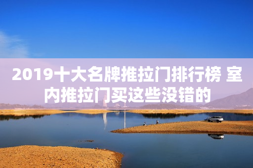 2019十大名牌推拉门排行榜 室内推拉门买这些没错的