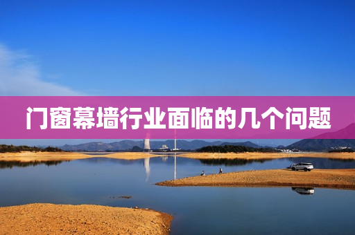 门窗幕墙行业面临的几个问题