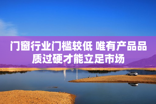 门窗行业门槛较低 唯有产品品质过硬才能立足市场