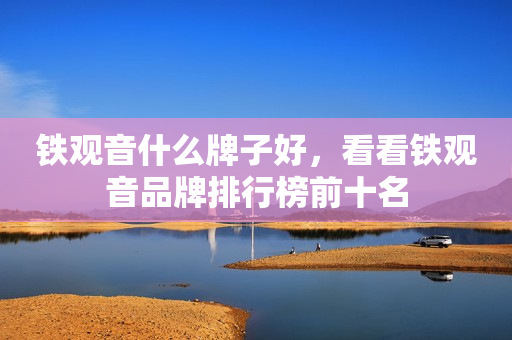 铁观音什么牌子好，看看铁观音品牌排行榜前十名
