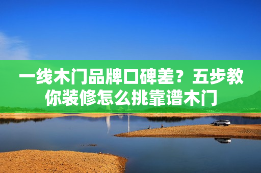 一线木门品牌口碑差？五步教你装修怎么挑靠谱木门